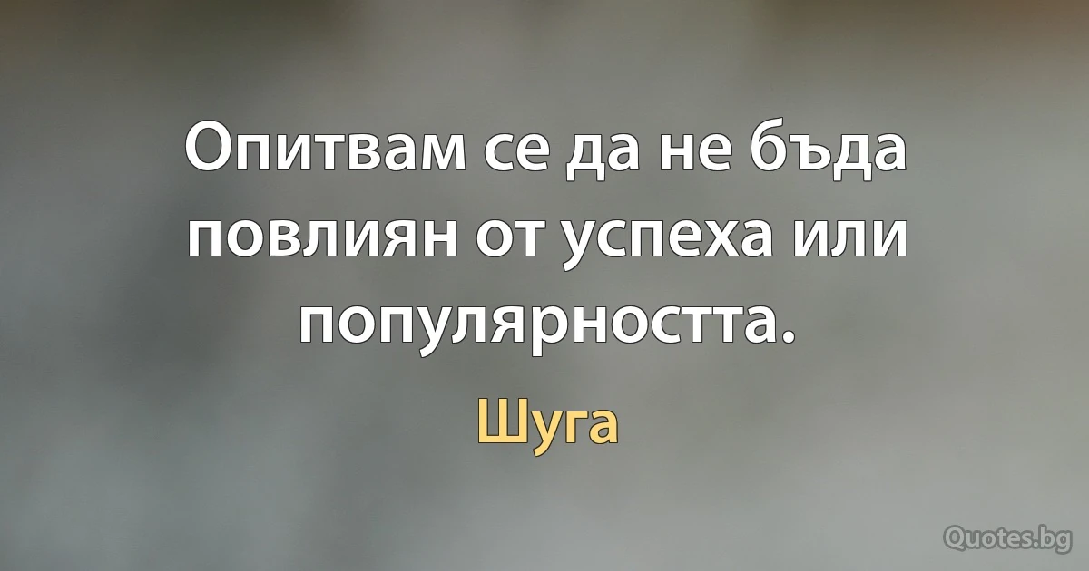 Опитвам се да не бъда повлиян от успеха или популярността. (Шуга)