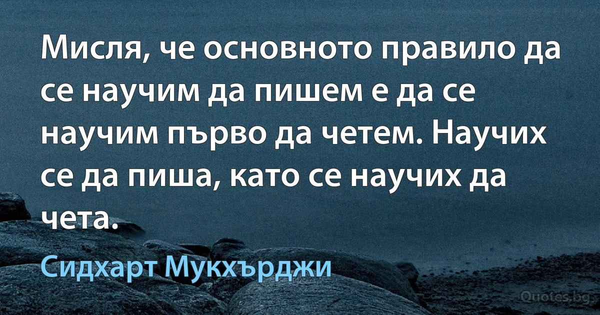 Мисля, че основното правило да се научим да пишем е да се научим първо да четем. Научих се да пиша, като се научих да чета. (Сидхарт Мукхърджи)