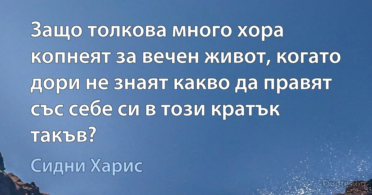 Защо толкова много хора копнеят за вечен живот, когато дори не знаят какво да правят със себе си в този кратък такъв? (Сидни Харис)