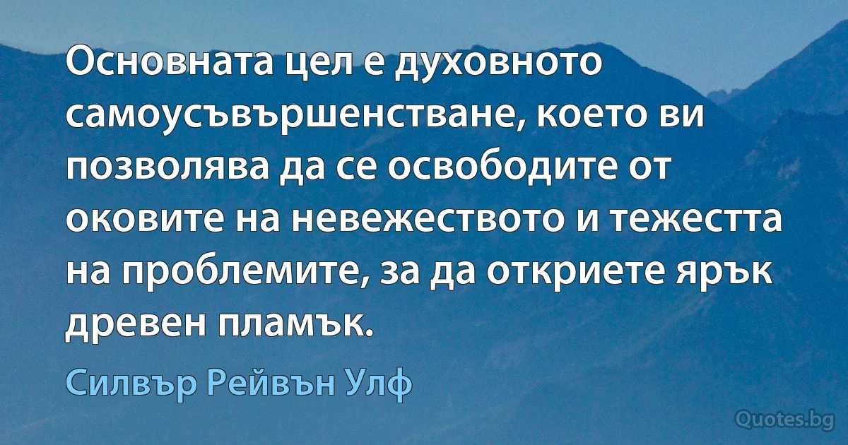 Основната цел е духовното самоусъвършенстване, което ви позволява да се освободите от оковите на невежеството и тежестта на проблемите, за да откриете ярък древен пламък. (Силвър Рейвън Улф)