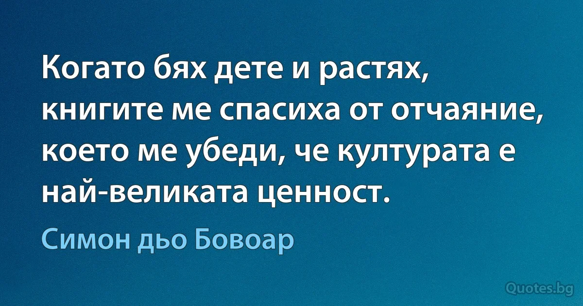 Когато бях дете и растях, книгите ме спасиха от отчаяние, което ме убеди, че културата е най-великата ценност. (Симон дьо Бовоар)