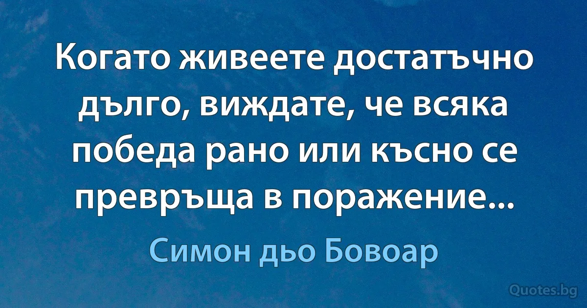 Когато живеете достатъчно дълго, виждате, че всяка победа рано или късно се превръща в поражение... (Симон дьо Бовоар)