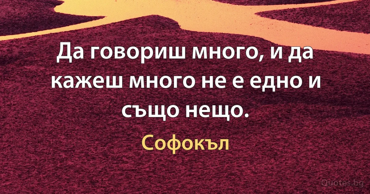 Да говориш много, и да кажеш много не е едно и също нещо. (Софокъл)