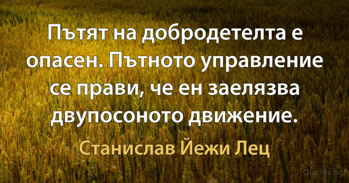 Пътят на добродетелта е опасен. Пътното управление се прави, че ен заелязва двупосоното движение. (Станислав Йежи Лец)