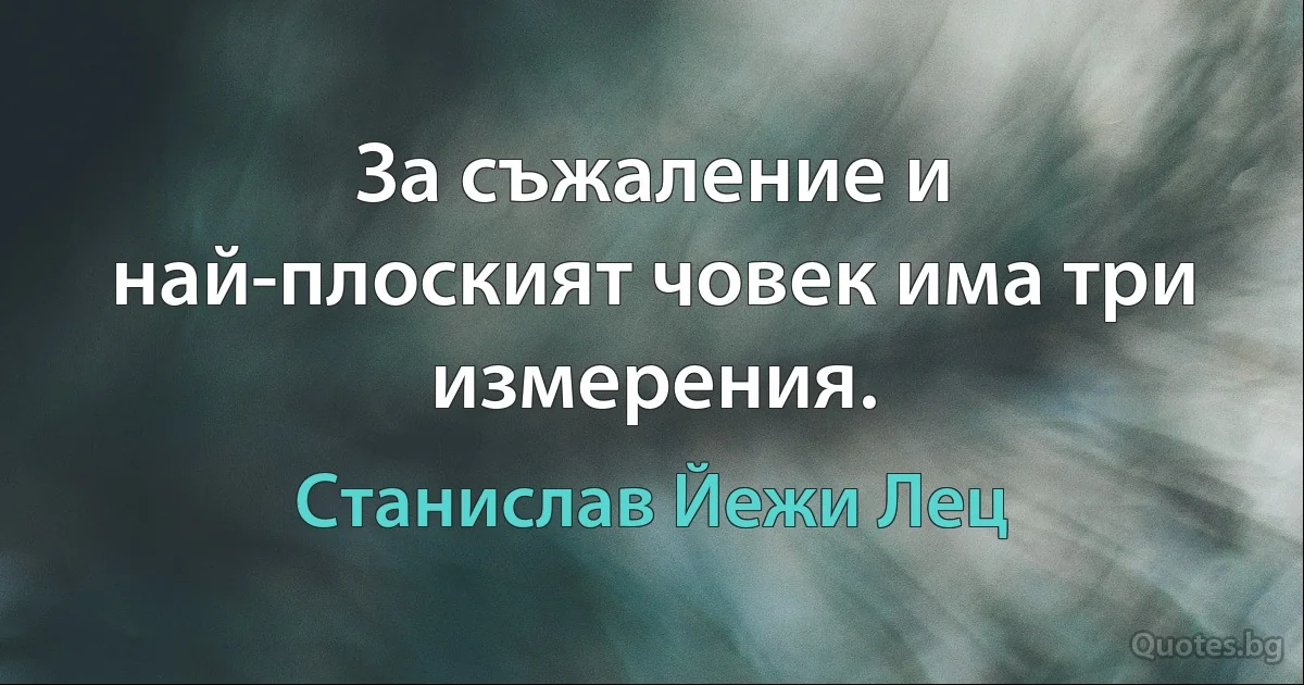 За съжаление и най-плоският човек има три измерения. (Станислав Йежи Лец)