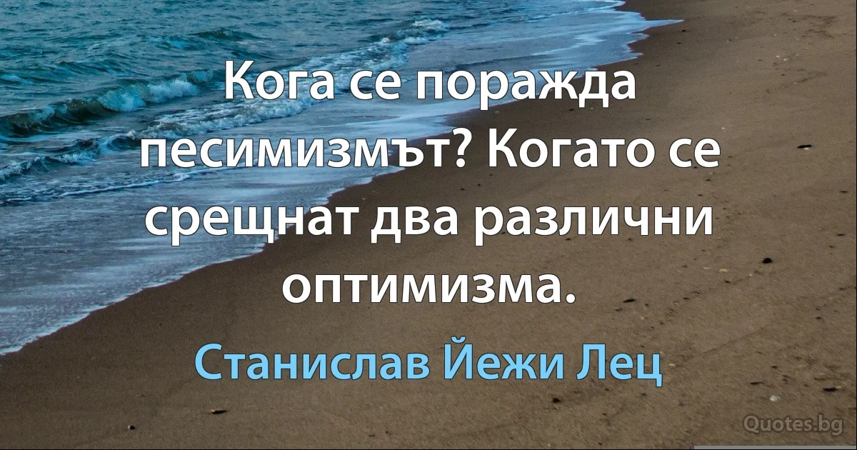 Кога се поражда песимизмът? Когато се срещнат два различни оптимизма. (Станислав Йежи Лец)