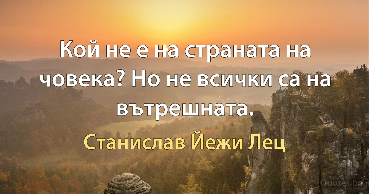 Кой не е на страната на човека? Но не всички са на вътрешната. (Станислав Йежи Лец)