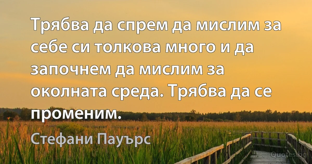 Трябва да спрем да мислим за себе си толкова много и да започнем да мислим за околната среда. Трябва да се променим. (Стефани Пауърс)