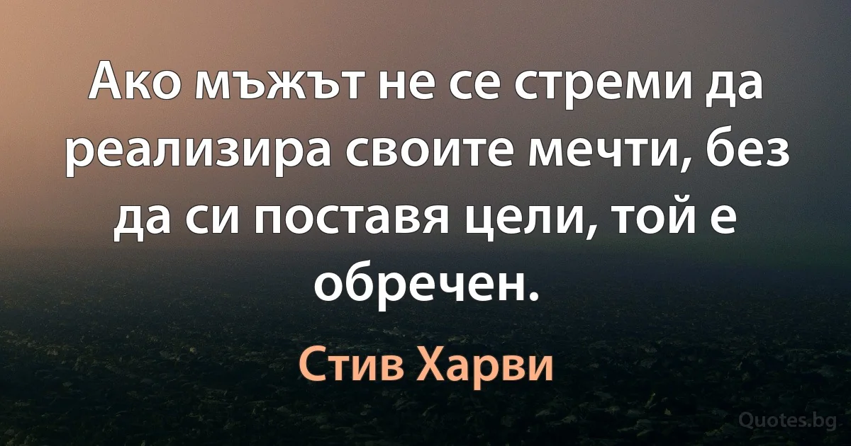 Ако мъжът не се стреми да реализира своите мечти, без да си поставя цели, той е обречен. (Стив Харви)