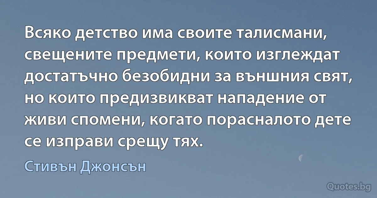 Всяко детство има своите талисмани, свещените предмети, които изглеждат достатъчно безобидни за външния свят, но които предизвикват нападение от живи спомени, когато порасналото дете се изправи срещу тях. (Стивън Джонсън)