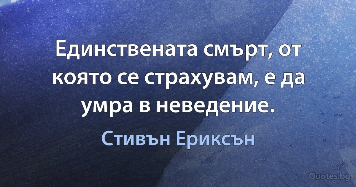 Единствената смърт, от която се страхувам, е да умра в неведение. (Стивън Ериксън)