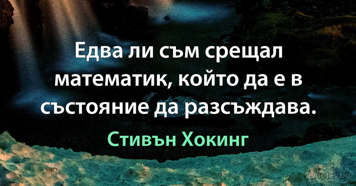 Едва ли съм срещал математик, който да е в състояние да разсъждава. (Стивън Хокинг)