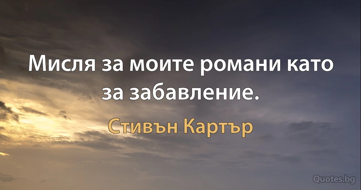 Мисля за моите романи като за забавление. (Стивън Картър)