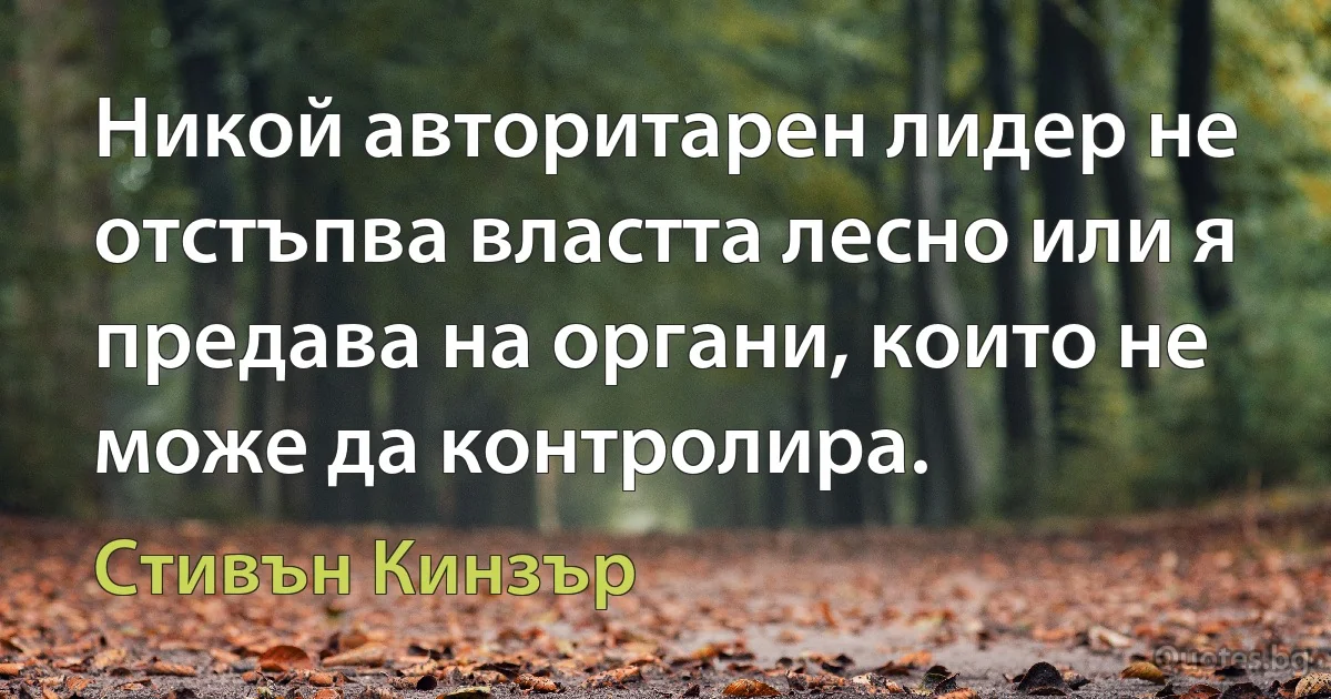 Никой авторитарен лидер не отстъпва властта лесно или я предава на органи, които не може да контролира. (Стивън Кинзър)