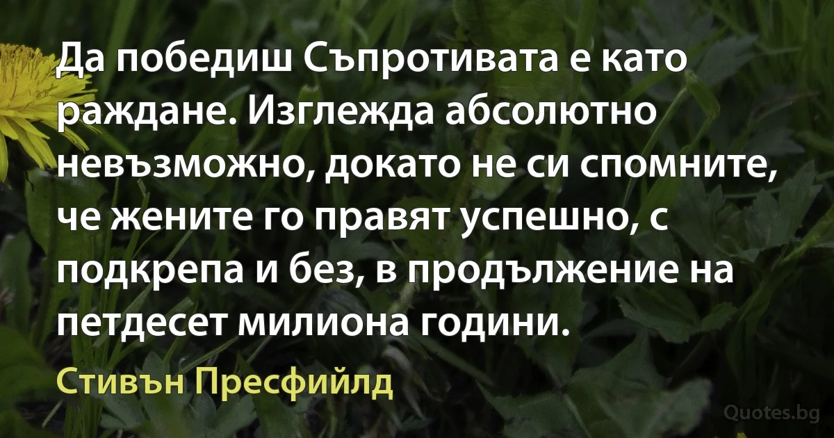 Да победиш Съпротивата е като раждане. Изглежда абсолютно невъзможно, докато не си спомните, че жените го правят успешно, с подкрепа и без, в продължение на петдесет милиона години. (Стивън Пресфийлд)