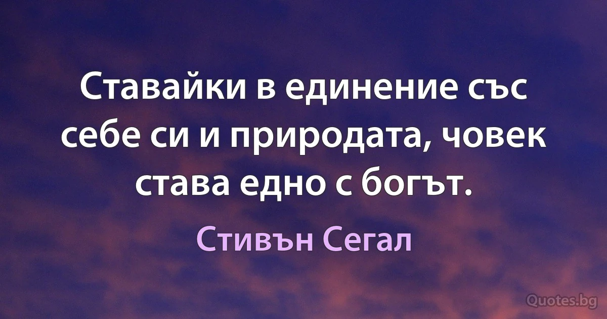 Ставайки в единение със себе си и природата, човек става едно с богът. (Стивън Сегал)