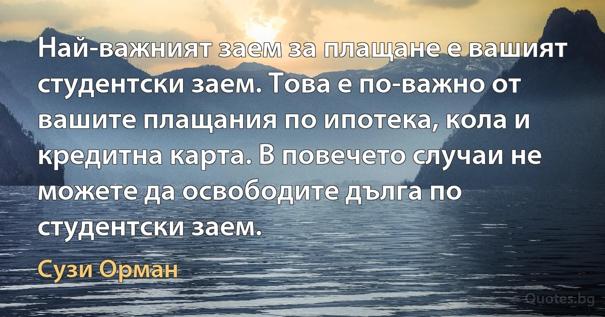 Най-важният заем за плащане е вашият студентски заем. Това е по-важно от вашите плащания по ипотека, кола и кредитна карта. В повечето случаи не можете да освободите дълга по студентски заем. (Сузи Орман)