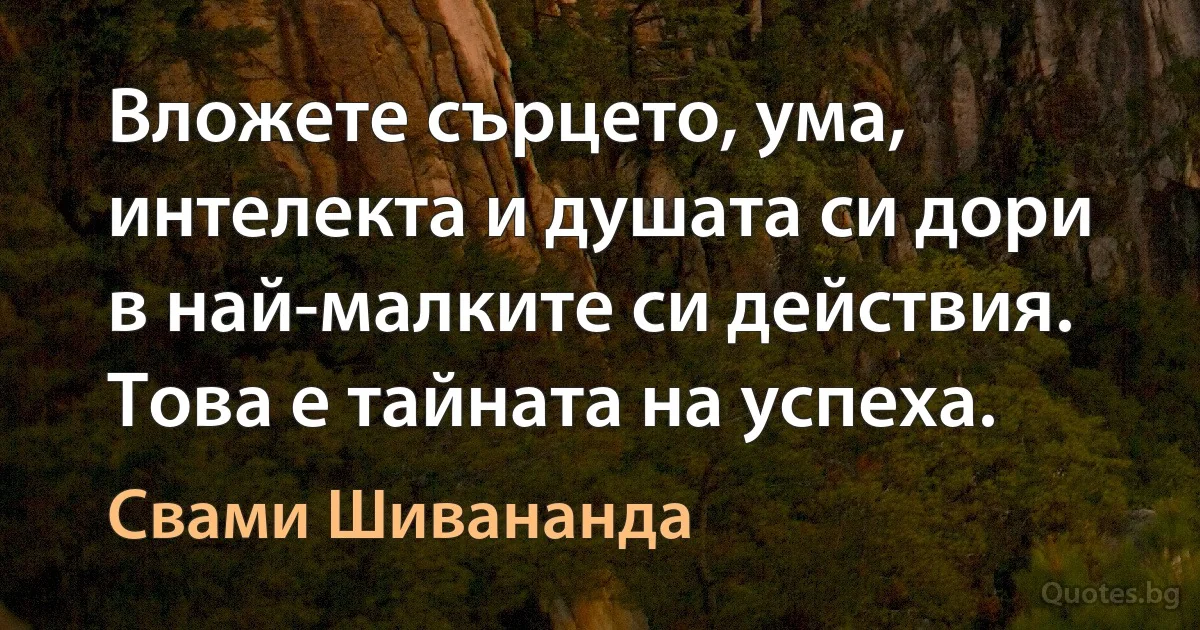 Вложете сърцето, ума, интелекта и душата си дори в най-малките си действия. Това е тайната на успеха. (Свами Шивананда)