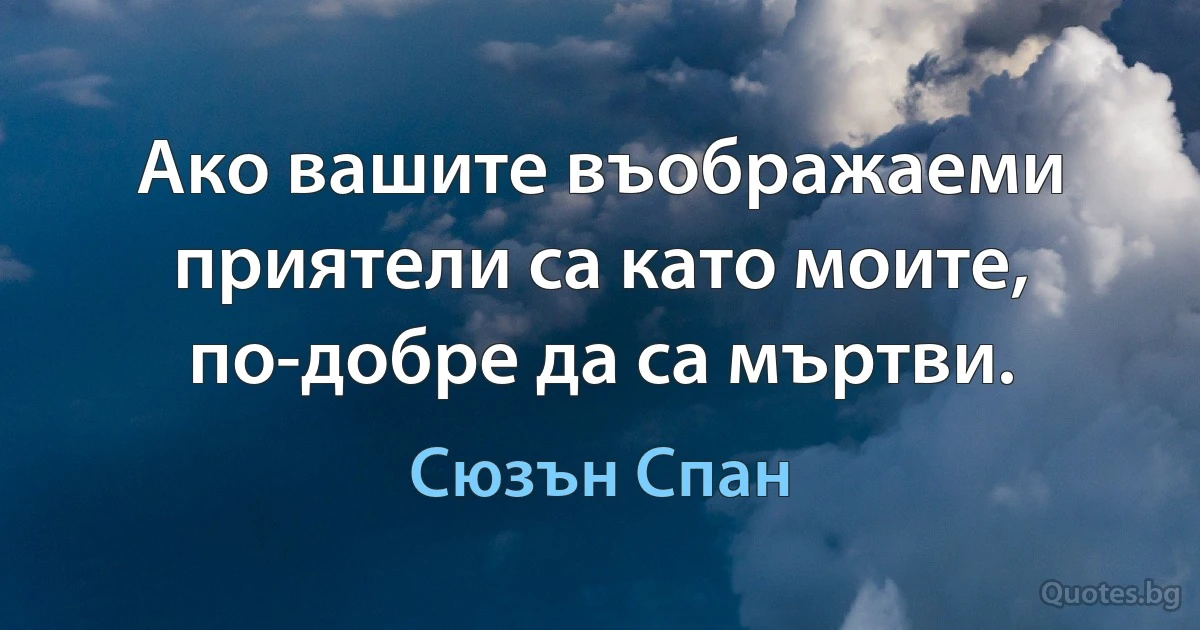 Ако вашите въображаеми приятели са като моите, по-добре да са мъртви. (Сюзън Спан)