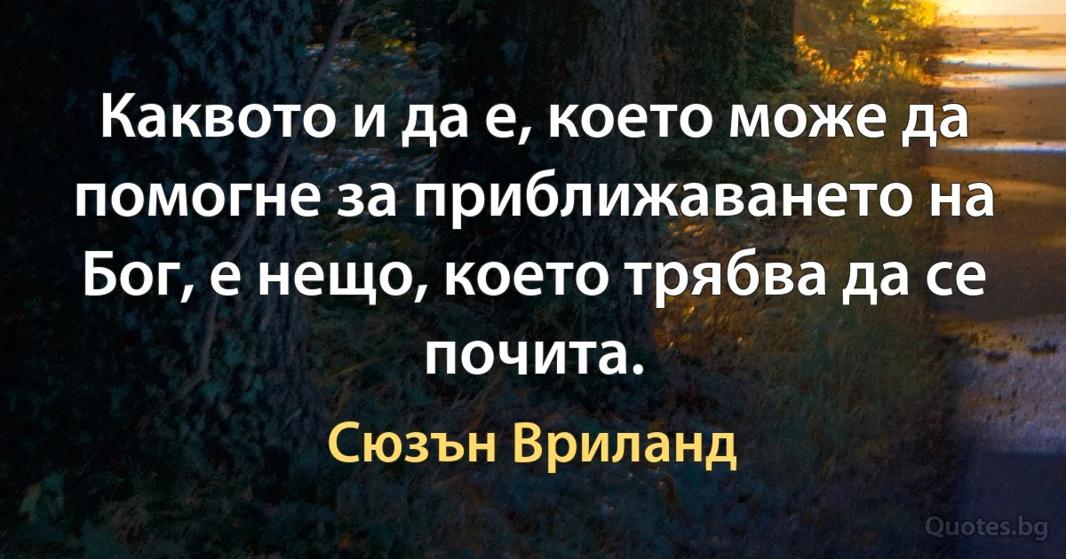 Каквото и да е, което може да помогне за приближаването на Бог, е нещо, което трябва да се почита. (Сюзън Вриланд)