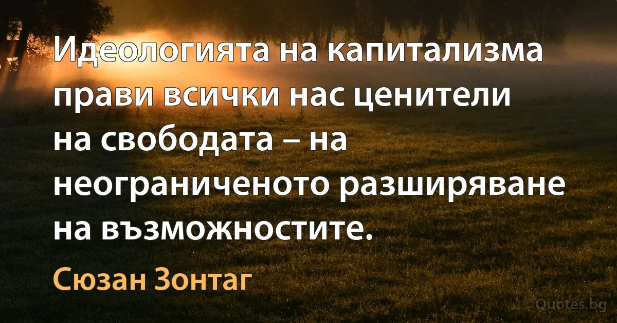 Идеологията на капитализма прави всички нас ценители на свободата – на неограниченото разширяване на възможностите. (Сюзан Зонтаг)