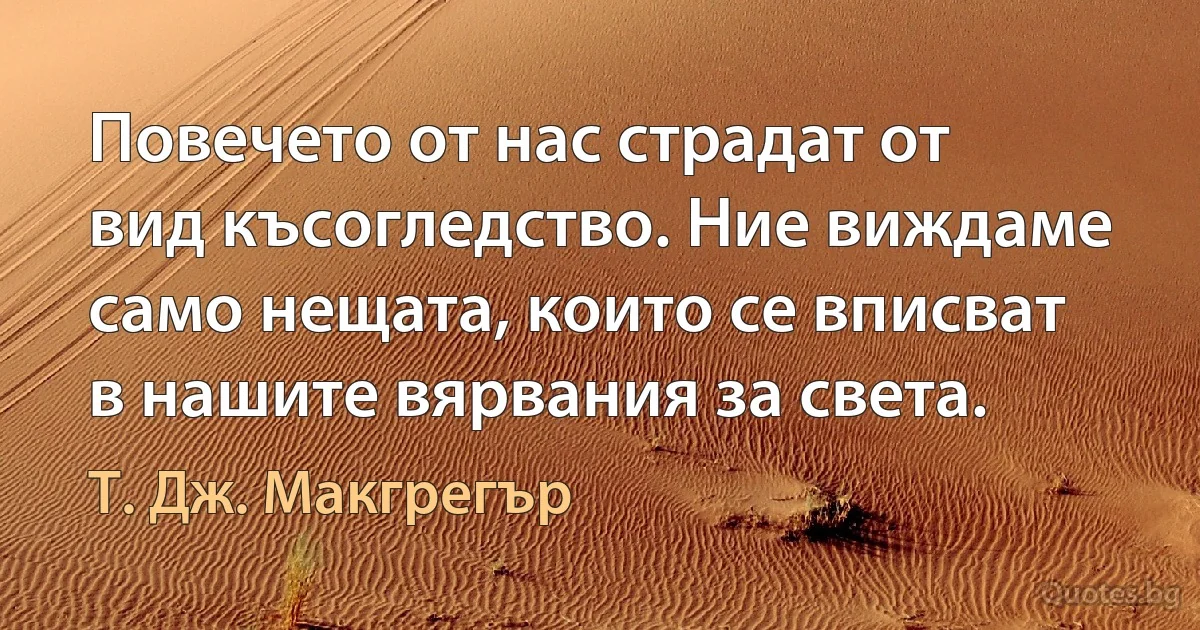 Повечето от нас страдат от вид късогледство. Ние виждаме само нещата, които се вписват в нашите вярвания за света. (Т. Дж. Макгрегър)