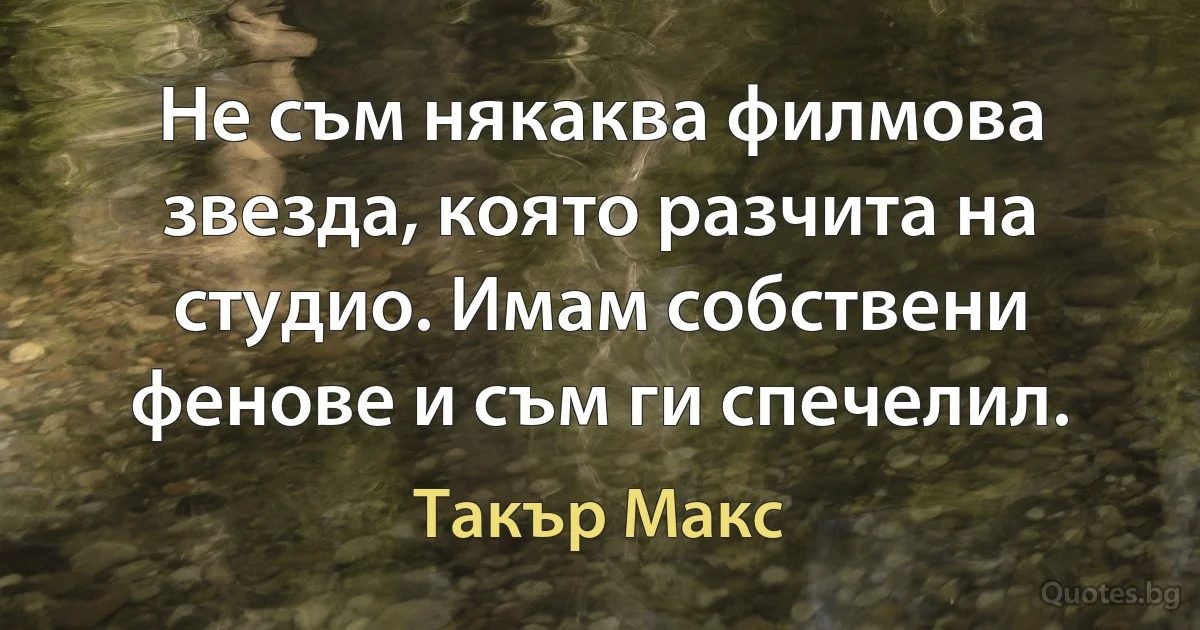 Не съм някаква филмова звезда, която разчита на студио. Имам собствени фенове и съм ги спечелил. (Такър Макс)