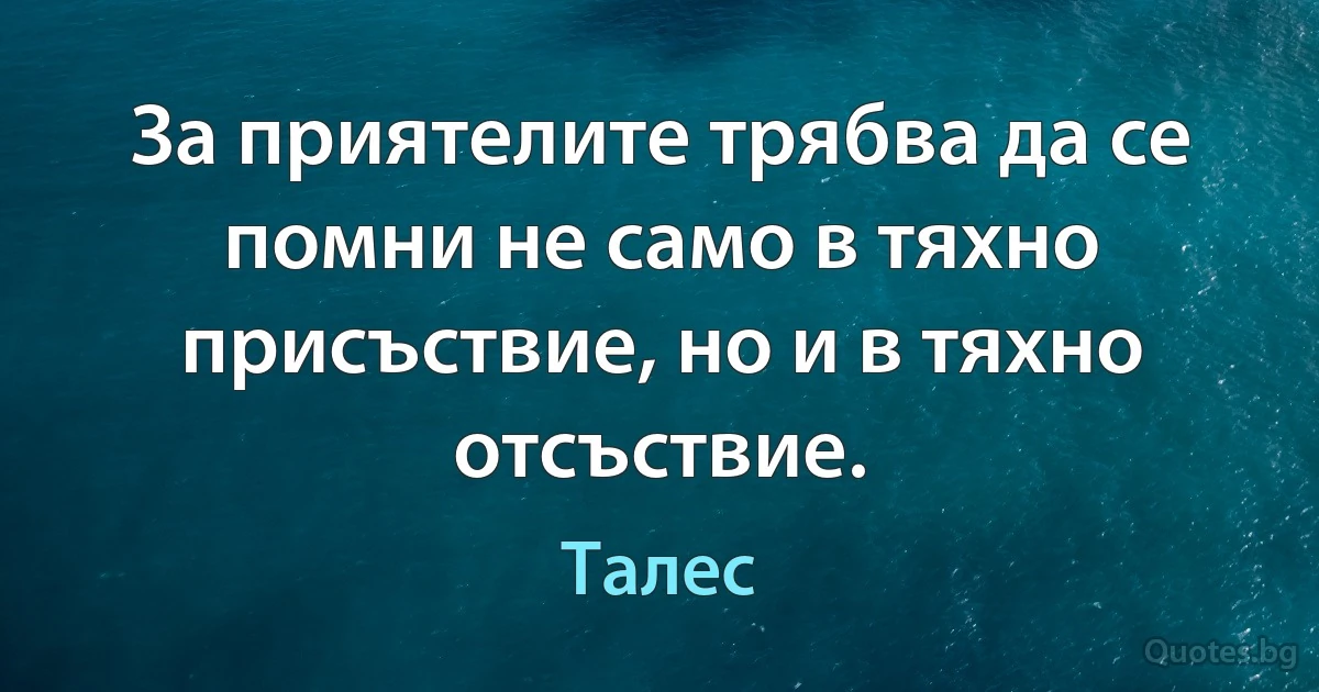 За приятелите трябва да се помни не само в тяхно присъствие, но и в тяхно отсъствие. (Талес)