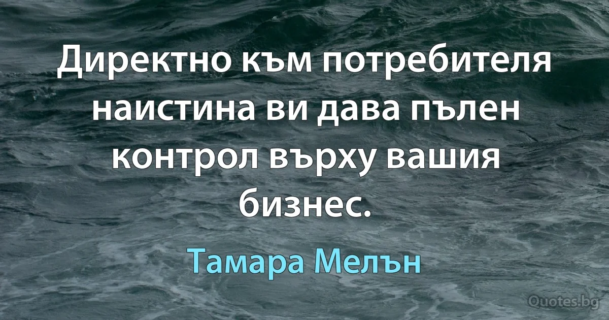 Директно към потребителя наистина ви дава пълен контрол върху вашия бизнес. (Тамара Мелън)