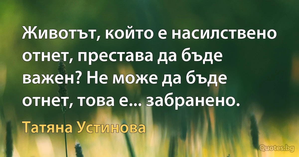 Животът, който е насилствено отнет, престава да бъде важен? Не може да бъде отнет, това е... забранено. (Татяна Устинова)