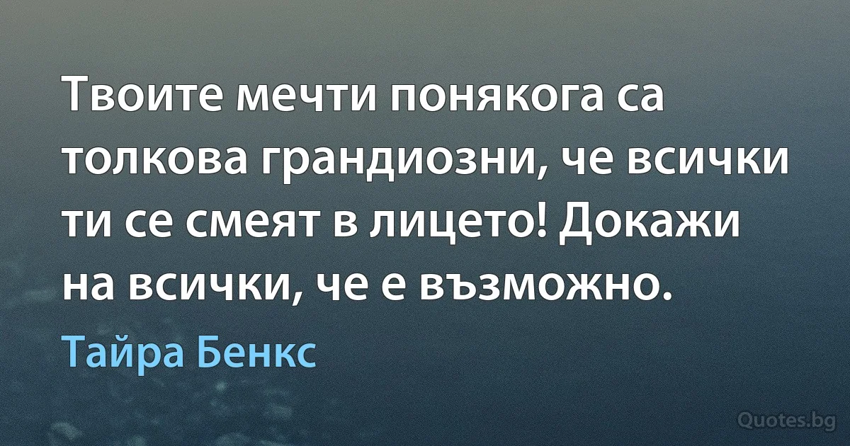 Твоите мечти понякога са толкова грандиозни, че всички ти се смеят в лицето! Докажи на всички, че е възможно. (Тайра Бенкс)