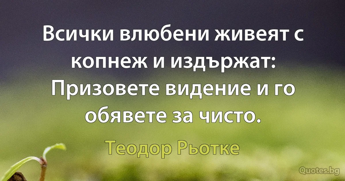 Всички влюбени живеят с копнеж и издържат: Призовете видение и го обявете за чисто. (Теодор Рьотке)