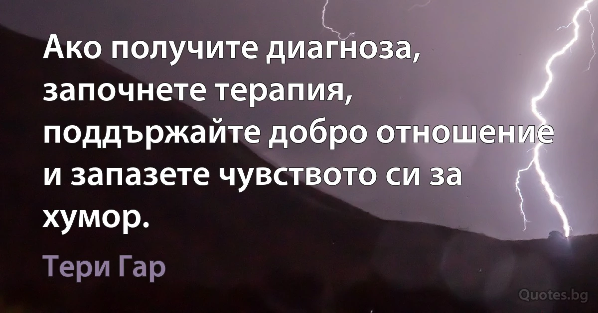 Ако получите диагноза, започнете терапия, поддържайте добро отношение и запазете чувството си за хумор. (Тери Гар)