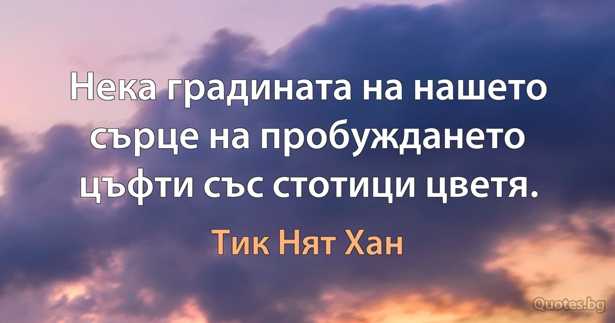 Нека градината на нашето сърце на пробуждането цъфти със стотици цветя. (Тик Нят Хан)