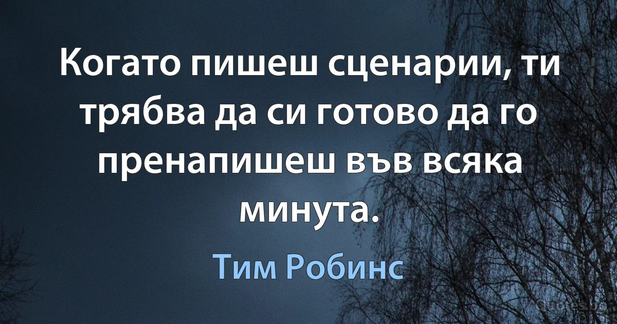 Когато пишеш сценарии, ти трябва да си готово да го пренапишеш във всяка минута. (Тим Робинс)