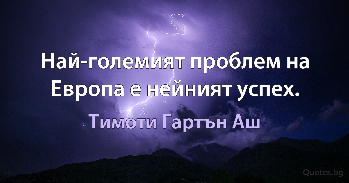 Най-големият проблем на Европа е нейният успех. (Тимоти Гартън Аш)