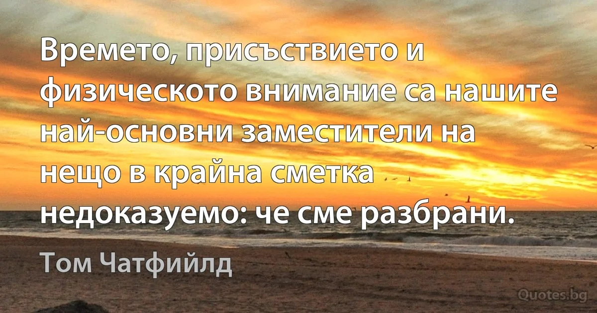 Времето, присъствието и физическото внимание са нашите най-основни заместители на нещо в крайна сметка недоказуемо: че сме разбрани. (Том Чатфийлд)