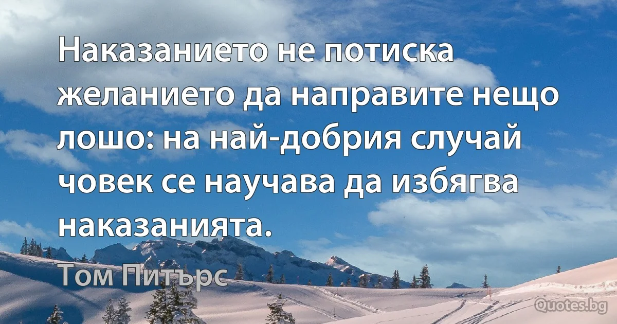 Наказанието не потиска желанието да направите нещо лошо: на най-добрия случай човек се научава да избягва наказанията. (Том Питърс)