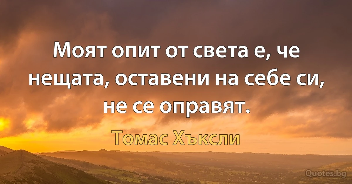 Моят опит от света е, че нещата, оставени на себе си, не се оправят. (Томас Хъксли)