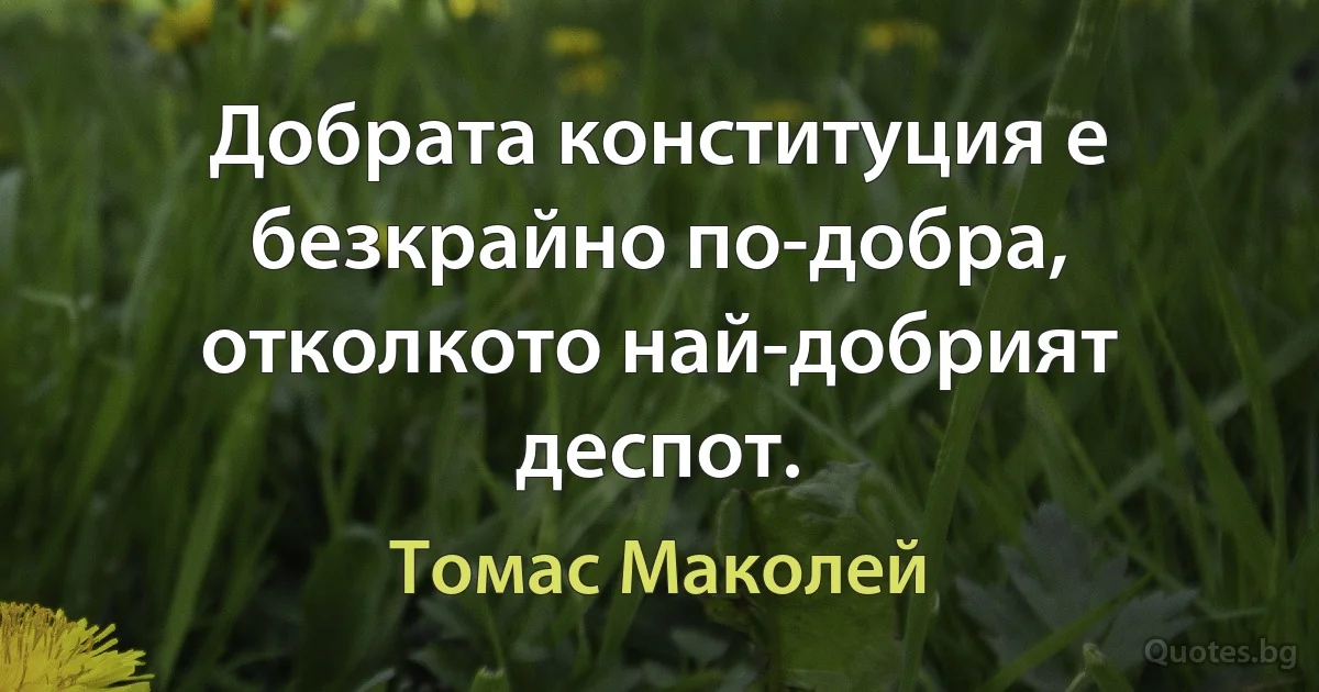 Добрата конституция е безкрайно по-добра, отколкото най-добрият деспот. (Томас Маколей)