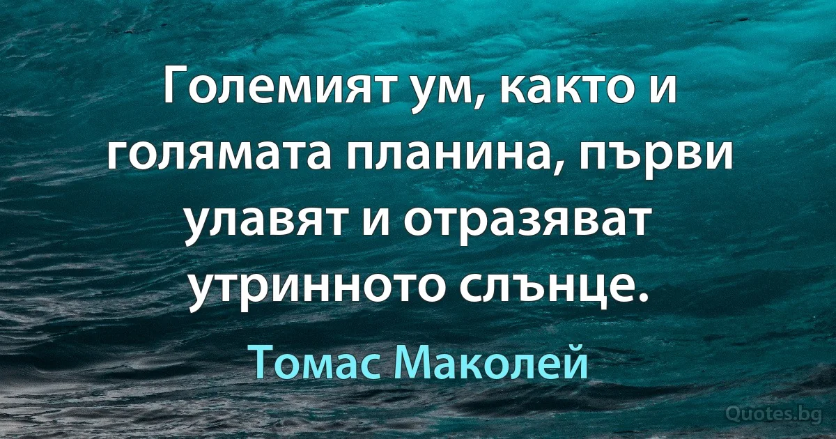 Големият ум, както и голямата планина, първи улавят и отразяват утринното слънце. (Томас Маколей)