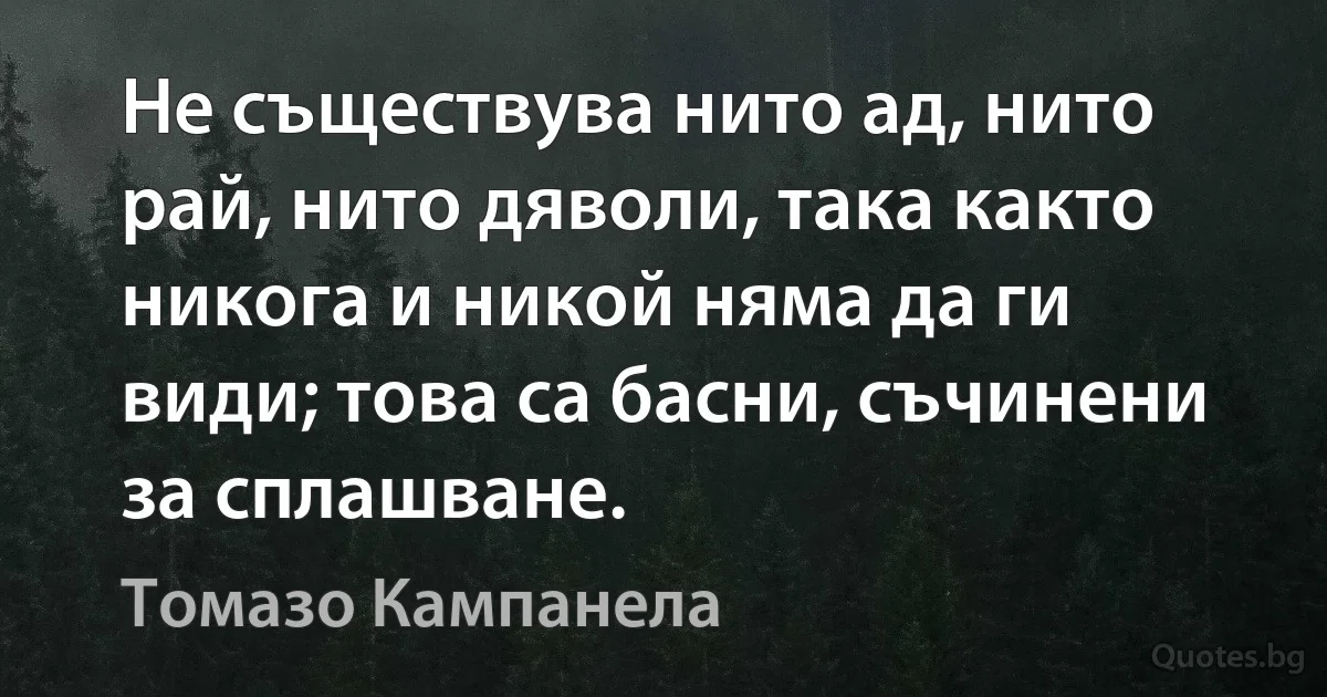 Не съществува нито ад, нито рай, нито дяволи, така както никога и никой няма да ги види; това са басни, съчинени за сплашване. (Томазо Кампанела)