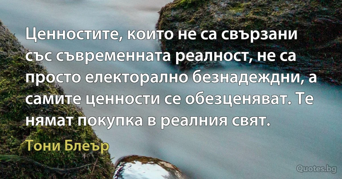 Ценностите, които не са свързани със съвременната реалност, не са просто електорално безнадеждни, а самите ценности се обезценяват. Те нямат покупка в реалния свят. (Тони Блеър)