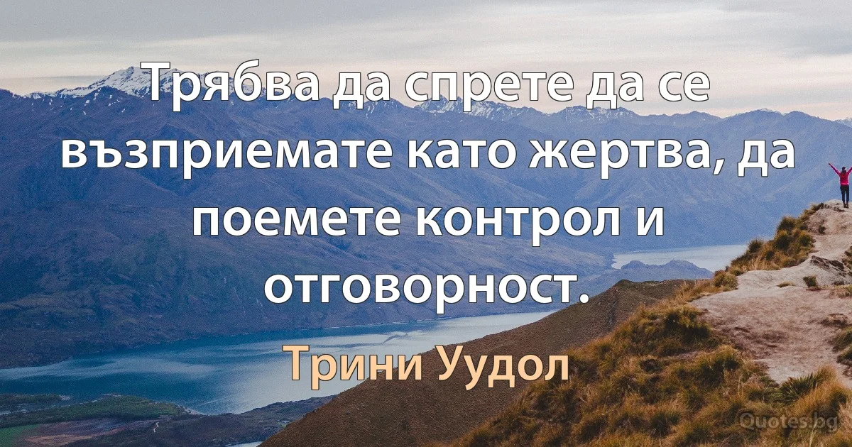 Трябва да спрете да се възприемате като жертва, да поемете контрол и отговорност. (Трини Уудол)