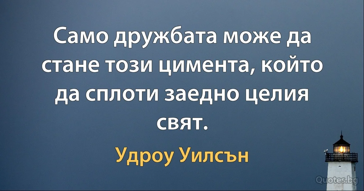 Само дружбата може да стане този цимента, който да сплоти заедно целия свят. (Удроу Уилсън)