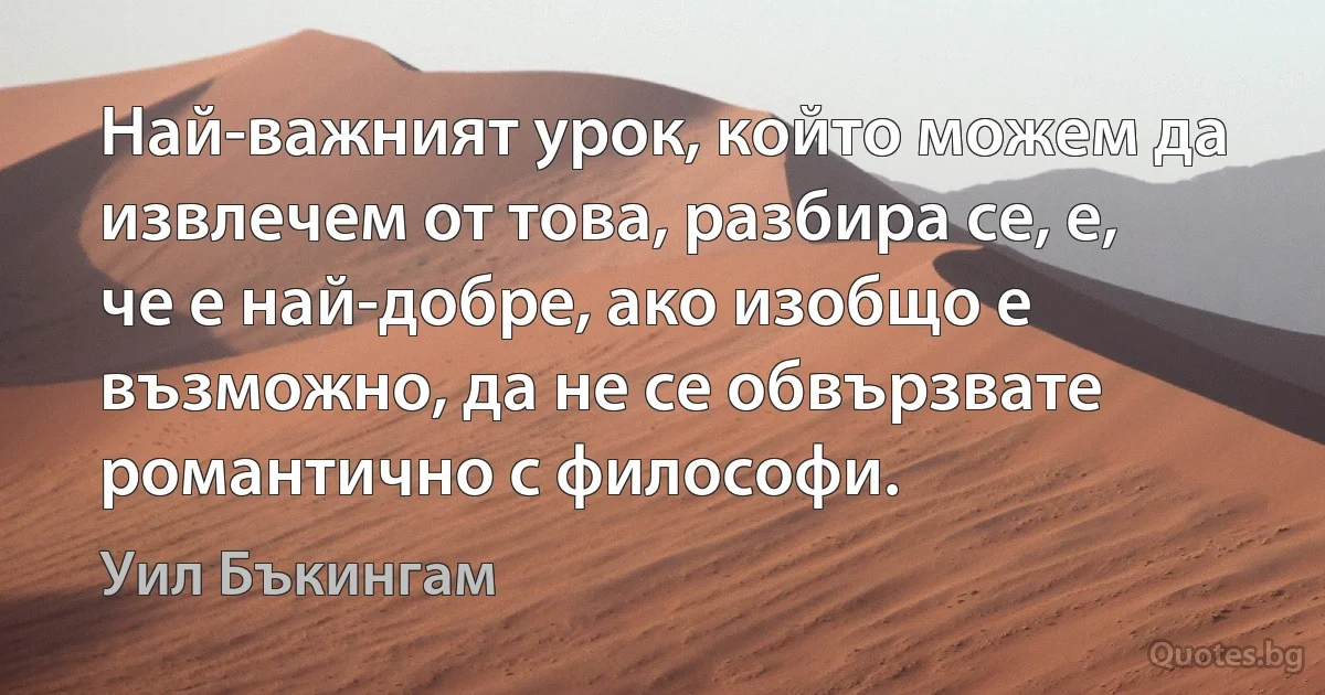 Най-важният урок, който можем да извлечем от това, разбира се, е, че е най-добре, ако изобщо е възможно, да не се обвързвате романтично с философи. (Уил Бъкингам)