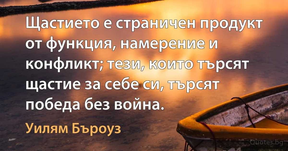 Щастието е страничен продукт от функция, намерение и конфликт; тези, които търсят щастие за себе си, търсят победа без война. (Уилям Бъроуз)