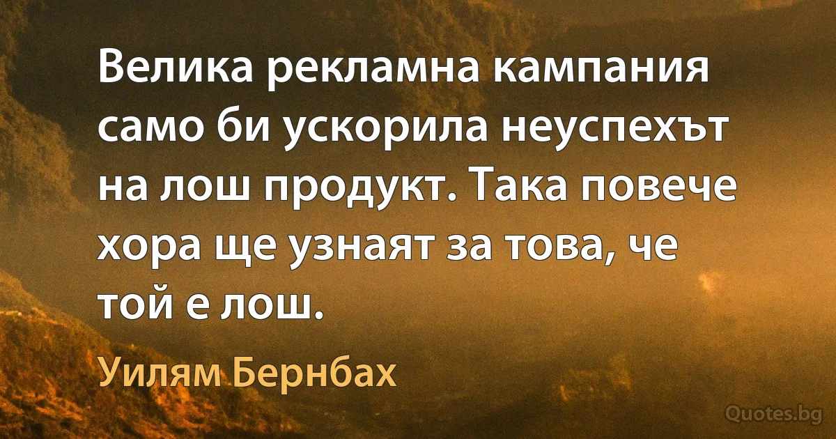 Велика рекламна кампания само би ускорила неуспехът на лош продукт. Така повече хора ще узнаят за това, че той е лош. (Уилям Бернбах)