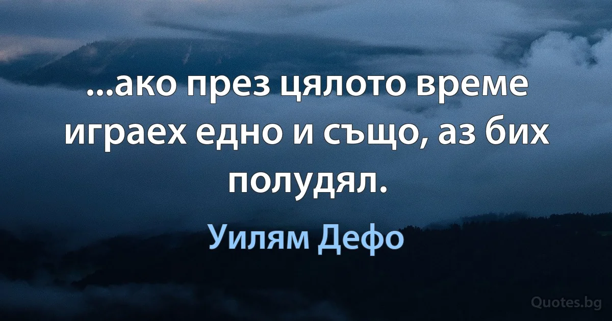 ...ако през цялото време играех едно и също, аз бих полудял. (Уилям Дефо)