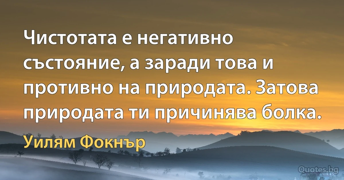 Чистотата е негативно състояние, а заради това и противно на природата. Затова природата ти причинява болка. (Уилям Фокнър)